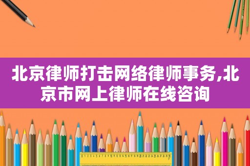 北京律師打擊網絡律師事務,北京市網上律師在線咨詢