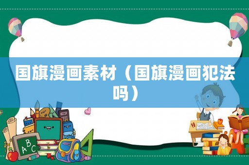 國(guó)旗漫畫(huà)素材（國(guó)旗漫畫(huà)犯法嗎）