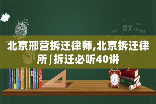 北京邢營拆遷律師,北京拆遷律所∫拆遷必聽40講