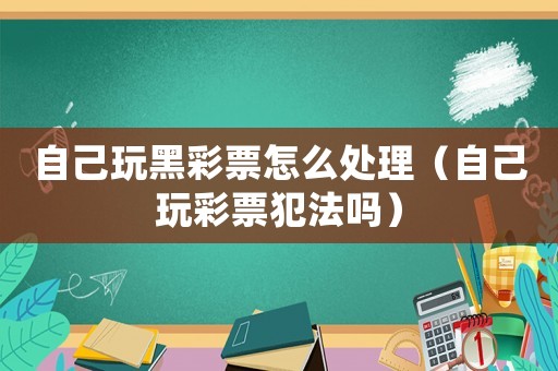自己玩黑彩票怎么處理（自己玩彩票犯法嗎）
