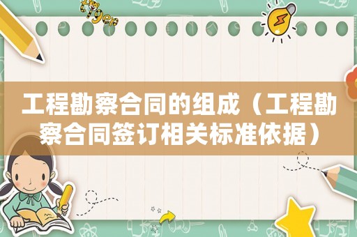 工程勘察合同的組成（工程勘察合同簽訂相關(guān)標(biāo)準(zhǔn)依據(jù)）
