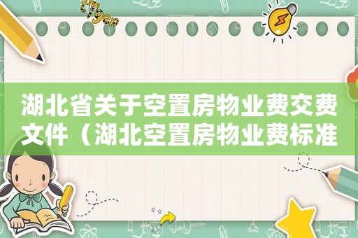 湖北省關于空置房物業費交費文件（湖北空置房物業費標準2015）