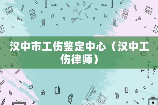漢中市工傷鑒定中心（漢中工傷律師）