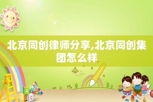 北京同創律師分享,北京同創集團怎么樣