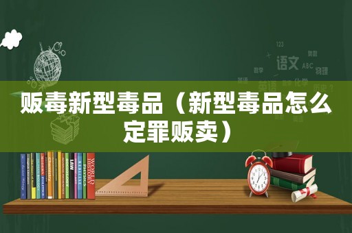 販毒新型毒品（新型毒品怎么定罪販賣）