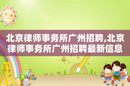 北京律師事務(wù)所廣州招聘,北京律師事務(wù)所廣州招聘最新信息