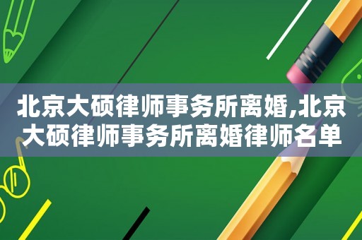 北京大碩律師事務所離婚,北京大碩律師事務所離婚律師名單