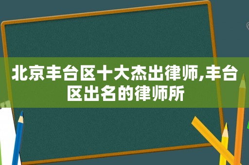 北京豐臺區十大杰出律師,豐臺區出名的律師所