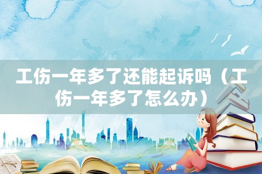 工傷一年多了還能起訴嗎（工傷一年多了怎么辦）