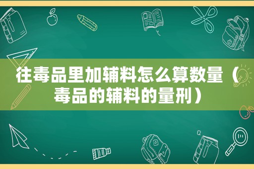 往毒品里加輔料怎么算數量（毒品的輔料的量刑）