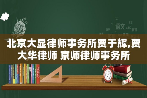北京大顯律師事務所賈于輝,賈大華律師 京師律師事務所