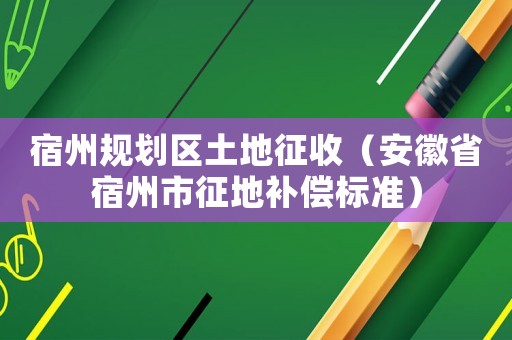 宿州規劃區土地征收（安徽省宿州市征地補償標準）