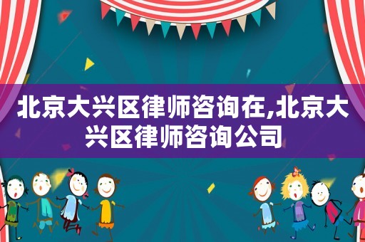 北京大興區(qū)律師咨詢?cè)?北京大興區(qū)律師咨詢公司
