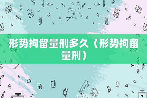 形勢拘留量刑多久（形勢拘留量刑）
