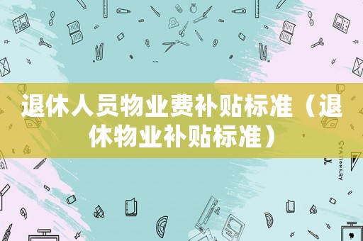 退休人員物業費補貼標準（退休物業補貼標準）
