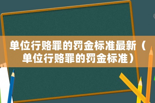 單位行賂罪的罰金標準最新（單位行賂罪的罰金標準）