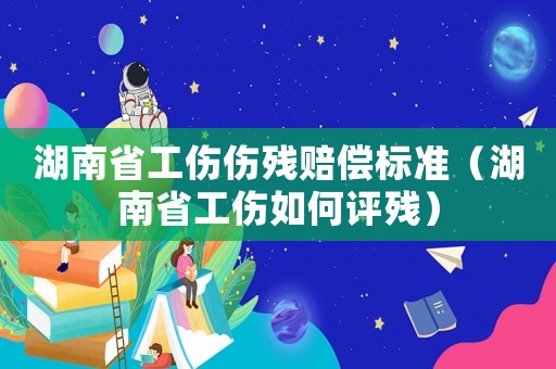 湖南省工傷傷殘賠償標準（湖南省工傷如何評殘）