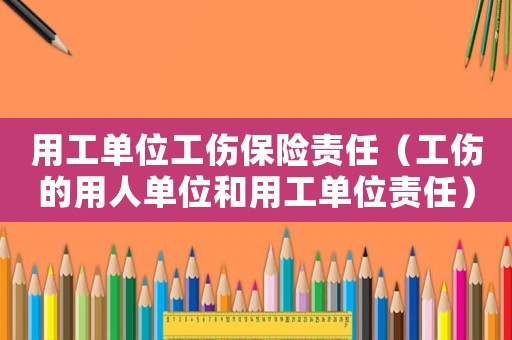 用工單位工傷保險責任（工傷的用人單位和用工單位責任）