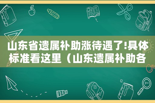 山東省遺屬補助漲待遇了!具體標準看這里（山東遺屬補助各市標準）
