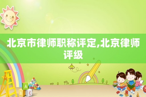 北京市律師職稱評定,北京律師評級