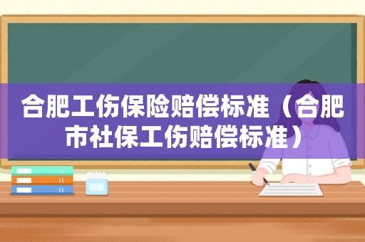 合肥工傷保險賠償標準（合肥市社保工傷賠償標準）