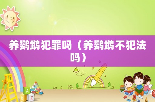 養(yǎng)鸚鵡犯罪嗎（養(yǎng)鸚鵡不犯法嗎）