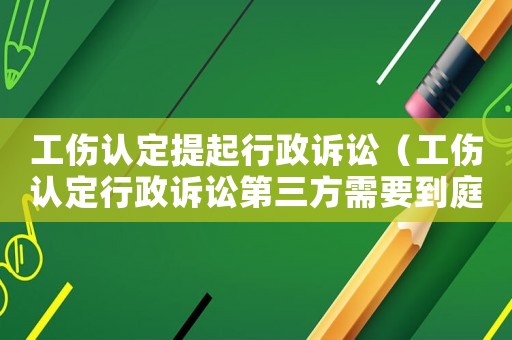 工傷認定提起行政訴訟（工傷認定行政訴訟第三方需要到庭嗎）