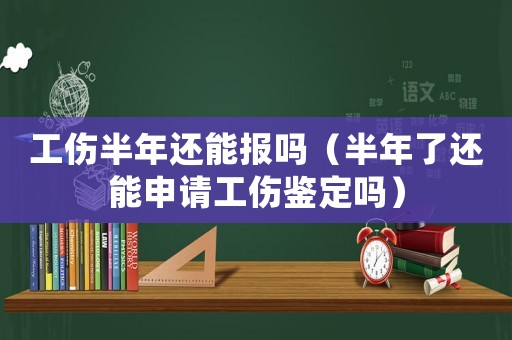 工傷半年還能報嗎（半年了還能申請工傷鑒定嗎）