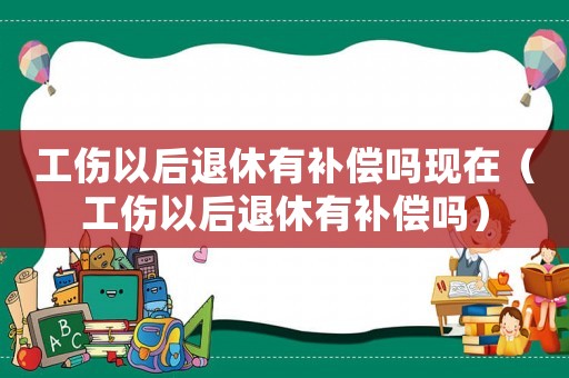 工傷以后退休有補(bǔ)償嗎現(xiàn)在（工傷以后退休有補(bǔ)償嗎）
