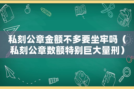 私刻公章金額不多要坐牢嗎（私刻公章數額特別巨大量刑）
