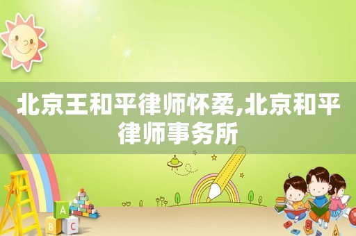 北京王和平律師懷柔,北京和平律師事務所