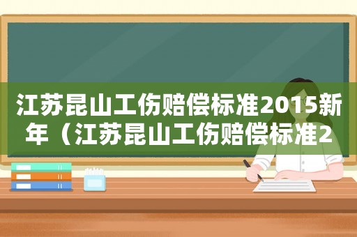 江蘇昆山工傷賠償標(biāo)準(zhǔn)2015新年（江蘇昆山工傷賠償標(biāo)準(zhǔn)2015新年）