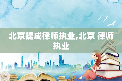 北京提成律師執業,北京 律師執業