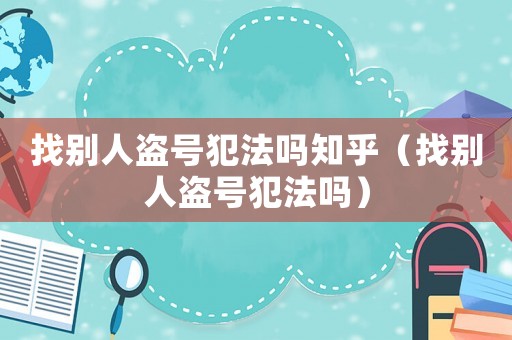 找別人盜號(hào)犯法嗎知乎（找別人盜號(hào)犯法嗎）