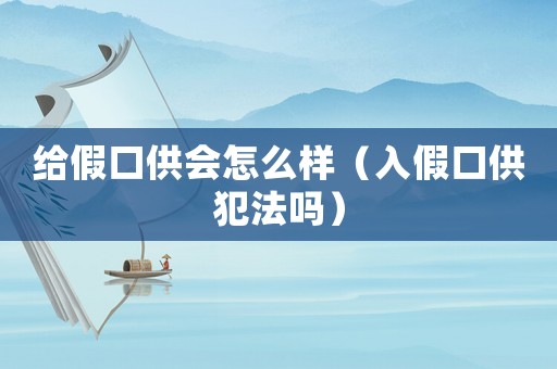 給假口供會怎么樣（入假口供犯法嗎）