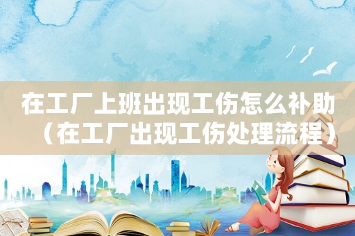 在工廠上班出現(xiàn)工傷怎么補助（在工廠出現(xiàn)工傷處理流程）