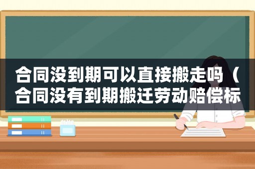 合同沒到期可以直接搬走嗎（合同沒有到期搬遷勞動賠償標準）