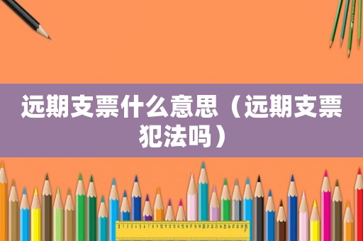 遠(yuǎn)期支票什么意思（遠(yuǎn)期支票犯法嗎）