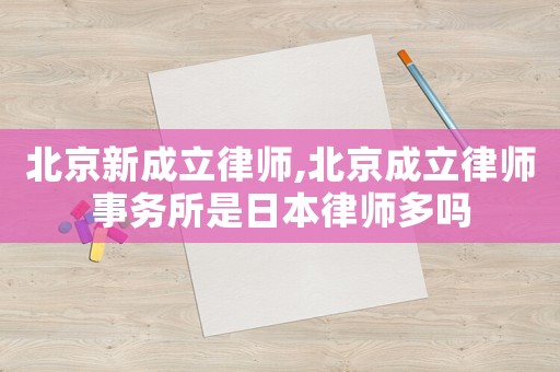 北京新成立律師,北京成立律師事務所是日本律師多嗎