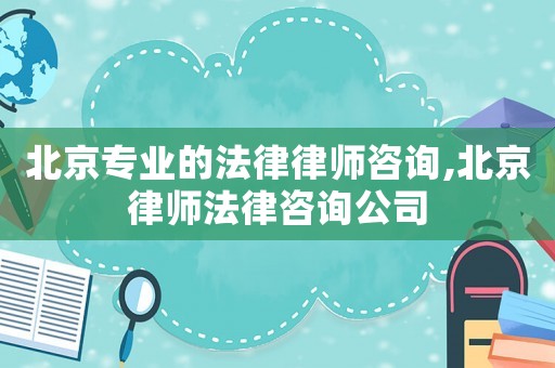 北京專業的法律律師咨詢,北京律師法律咨詢公司
