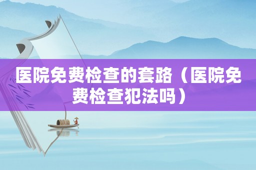 醫院免費檢查的套路（醫院免費檢查犯法嗎）