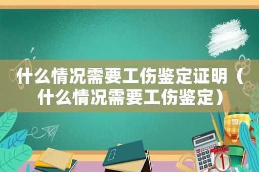 什么情況需要工傷鑒定證明（什么情況需要工傷鑒定）