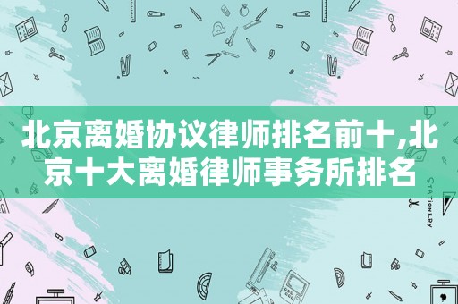 北京離婚協議律師排名前十,北京十大離婚律師事務所排名