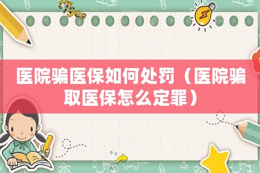醫院騙醫保如何處罰（醫院騙取醫保怎么定罪）