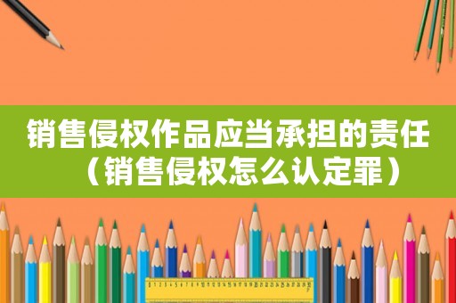 銷售侵權作品應當承擔的責任（銷售侵權怎么認定罪）