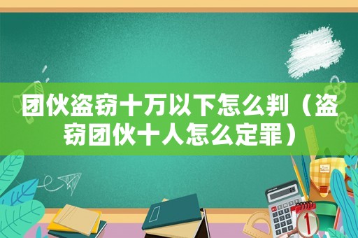 團伙盜竊十萬以下怎么判（盜竊團伙十人怎么定罪）
