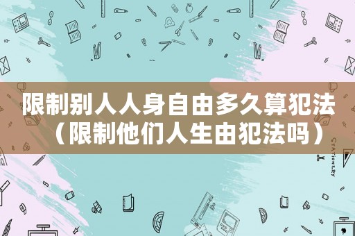 限制別人人身自由多久算犯法（限制他們人生由犯法嗎）