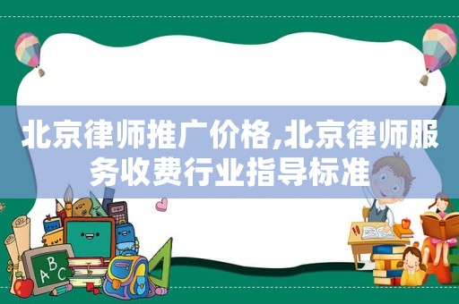 北京律師推廣價格,北京律師服務收費行業指導標準