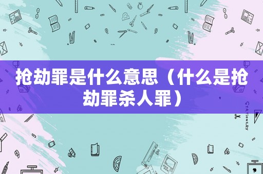 搶劫罪是什么意思（什么是搶劫罪殺人罪）