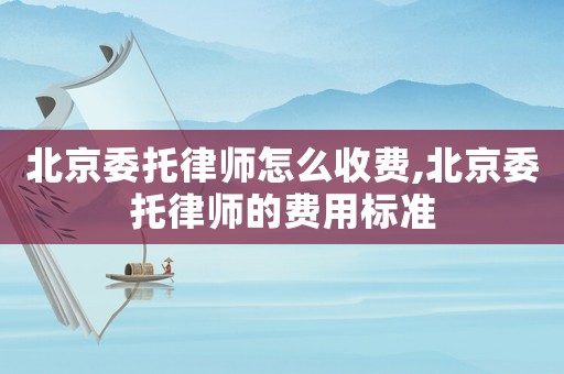 北京委托律師怎么收費,北京委托律師的費用標準